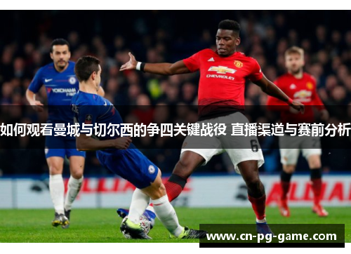 如何观看曼城与切尔西的争四关键战役 直播渠道与赛前分析 如何观看曼城与切尔西的争四关键战役 直播渠道与赛前分析