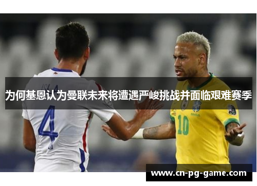 为何基恩认为曼联未来将遭遇严峻挑战并面临艰难赛季 为何基恩认为曼联未来将遭遇严峻挑战并面临艰难赛季