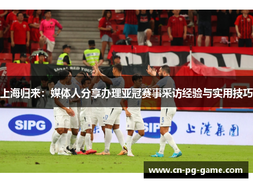 上海归来：媒体人分享办理亚冠赛事采访经验与实用技巧