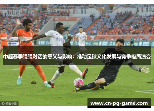 中超赛季强强对话的意义与影响:推动足球文化发展与竞争格局演变 中超赛季强强对话的意义与影响:推动足球文化发展与竞争格局演变