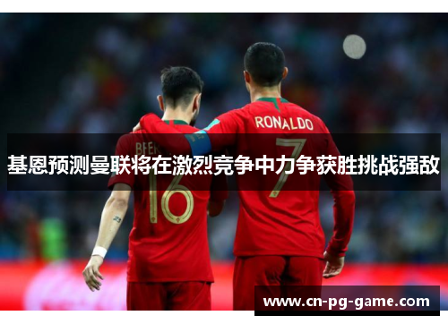 基恩预测曼联将在激烈竞争中力争获胜挑战强敌 基恩预测曼联将在激烈竞争中力争获胜挑战强敌