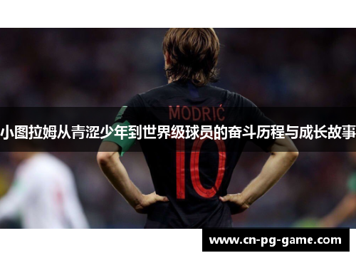 小图拉姆从青涩少年到世界级球员的奋斗历程与成长故事 小图拉姆从青涩少年到世界级球员的奋斗历程与成长故事