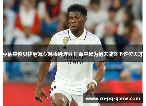 亨德森谈贝林厄姆表现感到遗憾 红军中场为何未能签下这位天才 亨德森谈贝林厄姆表现感到遗憾 红军中场为何未能签下这位天才