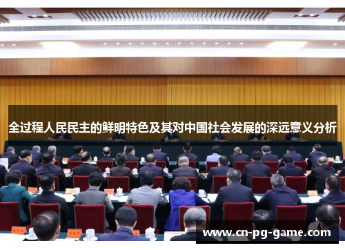 全过程人民民主的鲜明特色及其对中国社会发展的深远意义分析 全过程人民民主的鲜明特色及其对中国社会发展的深远意义分析