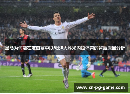 皇马为何能在友谊赛中以5比0大胜米内拉体育的背后原因分析