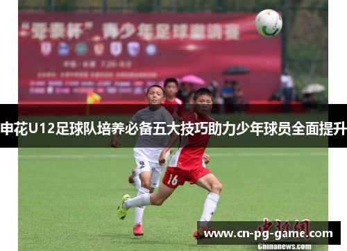申花U12足球队培养必备五大技巧助力少年球员全面提升