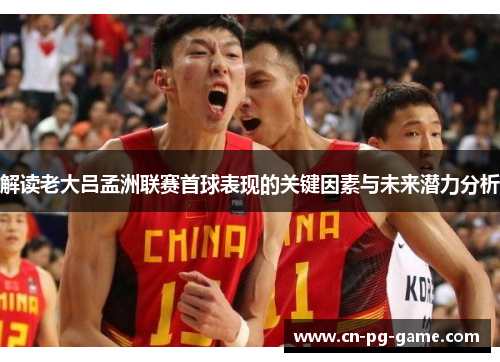 解读老大吕孟洲联赛首球表现的关键因素与未来潜力分析 解读老大吕孟洲联赛首球表现的关键因素与未来潜力分析