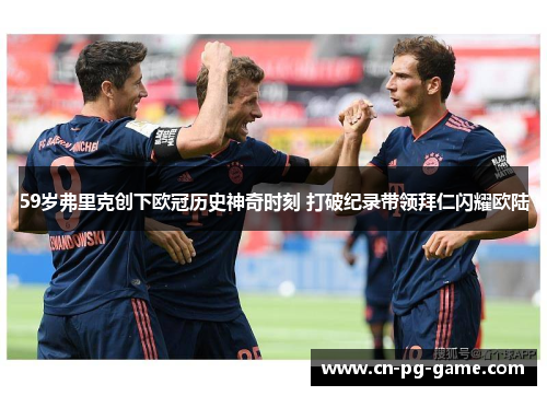 59岁弗里克创下欧冠历史神奇时刻 打破纪录带领拜仁闪耀欧陆
