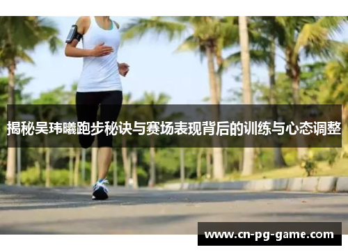 揭秘吴玮曦跑步秘诀与赛场表现背后的训练与心态调整 揭秘吴玮曦跑步秘诀与赛场表现背后的训练与心态调整