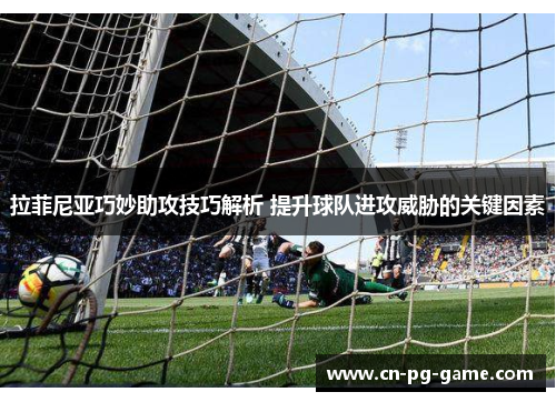 拉菲尼亚巧妙助攻技巧解析 提升球队进攻威胁的关键因素