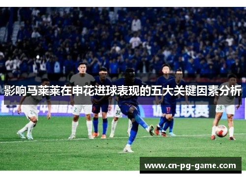 影响马莱莱在申花进球表现的五大关键因素分析