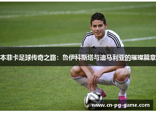 本菲卡足球传奇之路：鲁伊科斯塔与迪马利亚的璀璨篇章