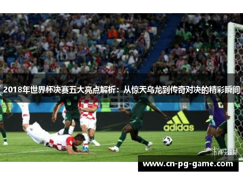 2018年世界杯决赛五大亮点解析：从惊天乌龙到传奇对决的精彩瞬间