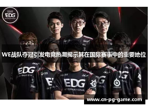 WE战队夺冠引发电竞热潮揭示其在国际赛事中的重要地位 WE战队夺冠引发电竞热潮揭示其在国际赛事中的重要地位