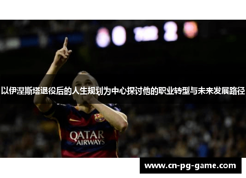 以伊涅斯塔退役后的人生规划为中心探讨他的职业转型与未来发展路径 以伊涅斯塔退役后的人生规划为中心探讨他的职业转型与未来发展路径