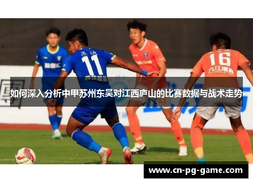 如何深入分析中甲苏州东吴对江西庐山的比赛数据与战术走势 如何深入分析中甲苏州东吴对江西庐山的比赛数据与战术走势