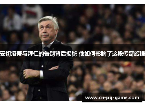 安切洛蒂与拜仁的告别背后揭秘 他如何影响了这段传奇旅程