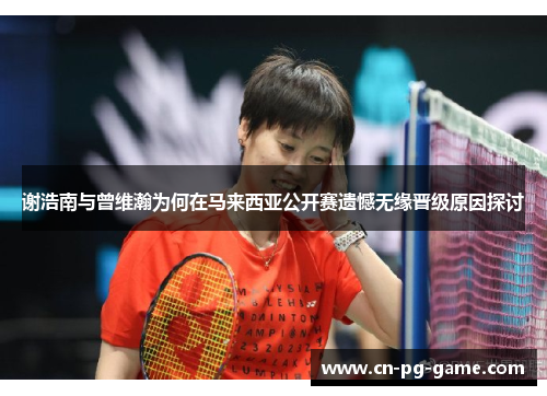 谢浩南与曾维瀚为何在马来西亚公开赛遗憾无缘晋级原因探讨