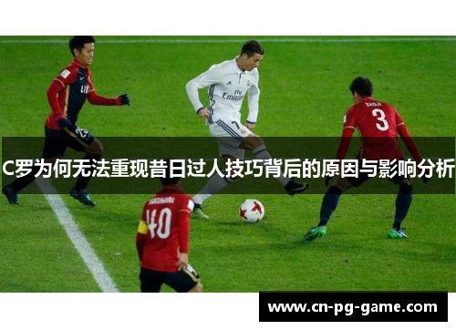 C罗为何无法重现昔日过人技巧背后的原因与影响分析 C罗为何无法重现昔日过人技巧背后的原因与影响分析