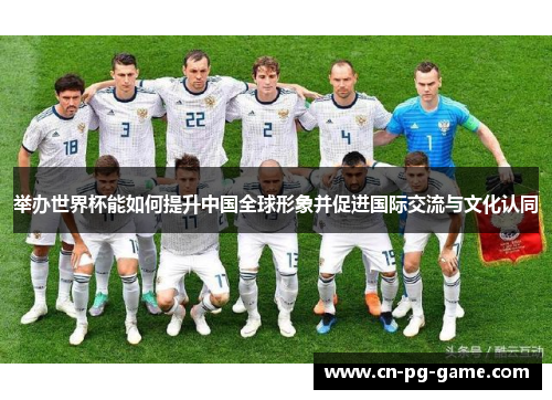 举办世界杯能如何提升中国全球形象并促进国际交流与文化认同 举办世界杯能如何提升中国全球形象并促进国际交流与文化认同