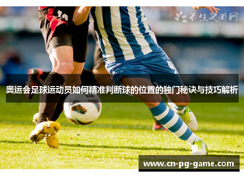 奥运会足球运动员如何精准判断球的位置的独门秘诀与技巧解析
