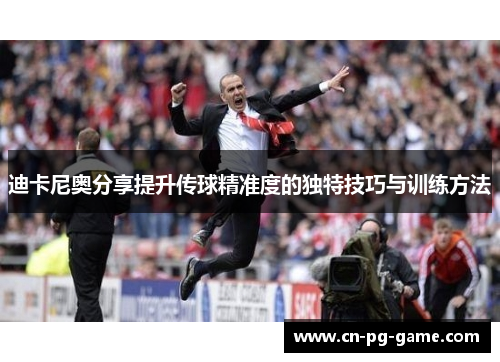 迪卡尼奥分享提升传球精准度的独特技巧与训练方法 迪卡尼奥分享提升传球精准度的独特技巧与训练方法