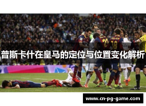 普斯卡什在皇马的定位与位置变化解析