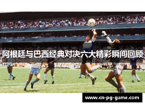 阿根廷与巴西经典对决六大精彩瞬间回顾