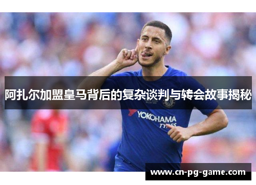 阿扎尔加盟皇马背后的复杂谈判与转会故事揭秘