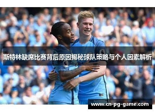 斯特林缺席比赛背后原因揭秘球队策略与个人因素解析