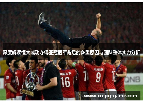 深度解读恒大成功夺得亚冠冠军背后的多重原因与团队整体实力分析 深度解读恒大成功夺得亚冠冠军背后的多重原因与团队整体实力分析