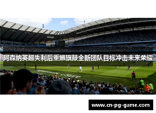 阿森纳英超失利后重振旗鼓全新团队目标冲击未来荣耀 阿森纳英超失利后重振旗鼓全新团队目标冲击未来荣耀