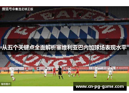 从五个关键点全面解析塞维利亚巴内加球场表现水平