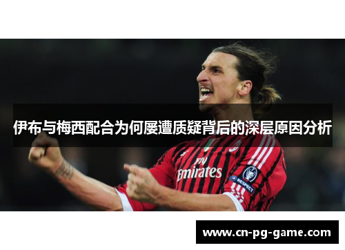 伊布与梅西配合为何屡遭质疑背后的深层原因分析