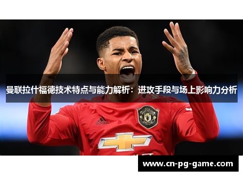 曼联拉什福德技术特点与能力解析：进攻手段与场上影响力分析