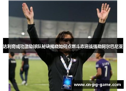 达利奇成功激励球队秘诀揭晓如何点燃斗志迎战强劲阿尔巴尼亚 达利奇成功激励球队秘诀揭晓如何点燃斗志迎战强劲阿尔巴尼亚