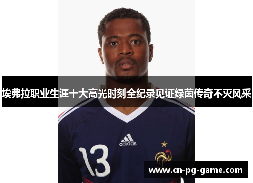 埃弗拉职业生涯十大高光时刻全纪录见证绿茵传奇不灭风采