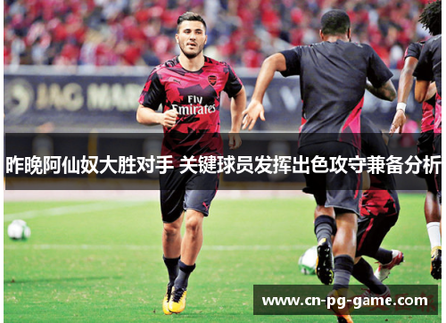 昨晚阿仙奴大胜对手 关键球员发挥出色攻守兼备分析