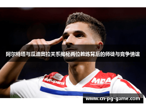 阿尔特塔与瓜迪奥拉关系揭秘两位教练背后的师徒与竞争情谊