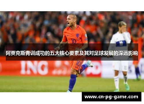 阿贾克斯青训成功的五大核心要素及其对足球发展的深远影响