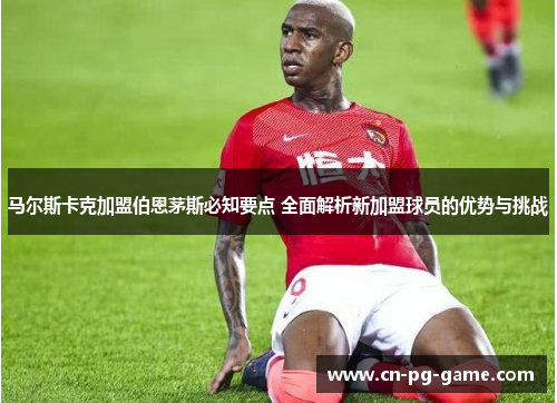 马尔斯卡克加盟伯恩茅斯必知要点 全面解析新加盟球员的优势与挑战