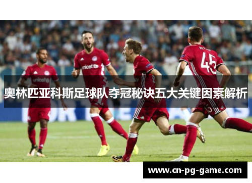 奥林匹亚科斯足球队夺冠秘诀五大关键因素解析 奥林匹亚科斯足球队夺冠秘诀五大关键因素解析