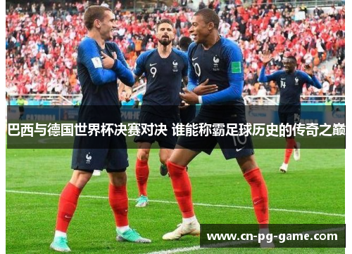 巴西与德国世界杯决赛对决 谁能称霸足球历史的传奇之巅