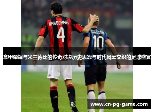 意甲荣耀与米兰德比的传奇对决历史恩怨与时代风云交织的足球盛宴