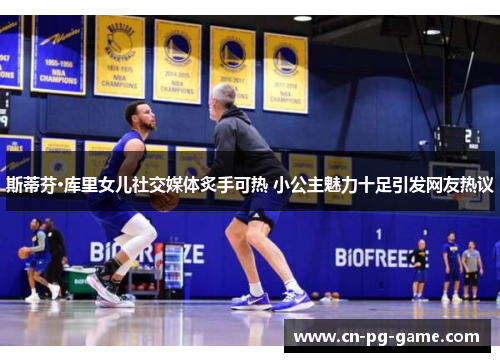 斯蒂芬·库里女儿社交媒体炙手可热 小公主魅力十足引发网友热议