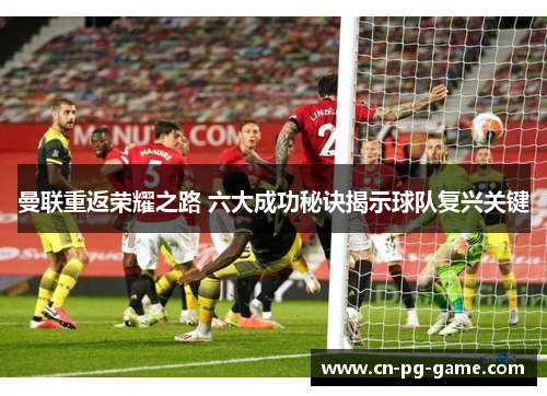 曼联重返荣耀之路 六大成功秘诀揭示球队复兴关键 曼联重返荣耀之路 六大成功秘诀揭示球队复兴关键