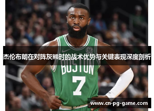 杰伦布朗在对阵灰熊时的战术优势与关键表现深度剖析 杰伦布朗在对阵灰熊时的战术优势与关键表现深度剖析
