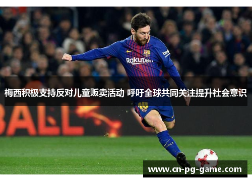 梅西积极支持反对儿童贩卖活动 呼吁全球共同关注提升社会意识 梅西积极支持反对儿童贩卖活动 呼吁全球共同关注提升社会意识