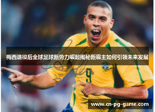 梅西退役后全球足球新势力崛起揭秘新霸主如何引领未来发展 梅西退役后全球足球新势力崛起揭秘新霸主如何引领未来发展