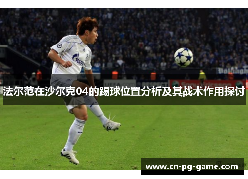 法尔范在沙尔克04的踢球位置分析及其战术作用探讨 法尔范在沙尔克04的踢球位置分析及其战术作用探讨